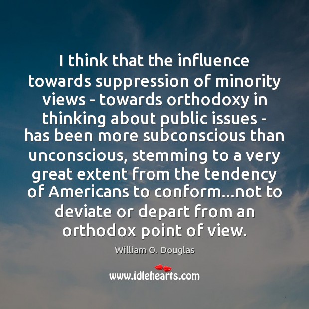 I think that the influence towards suppression of minority views – towards William O. Douglas Picture Quote
