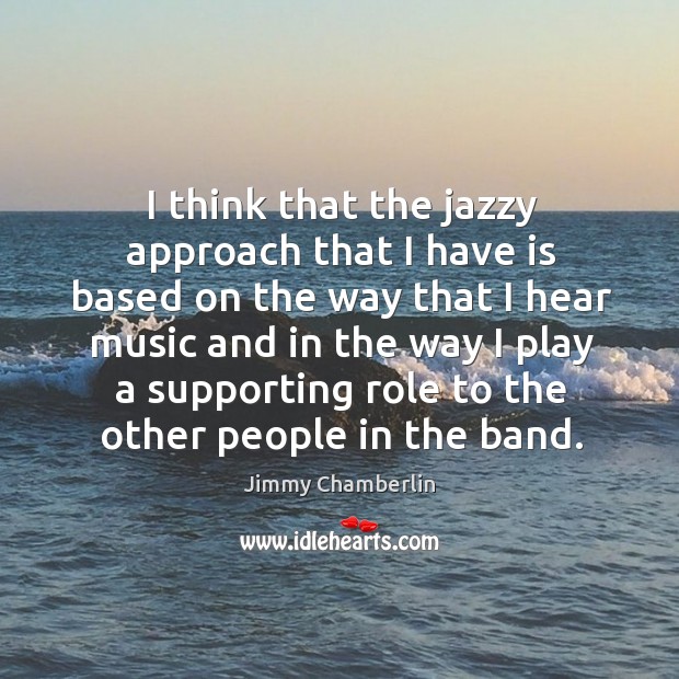 I think that the jazzy approach that I have is based on the way that I hear music and in the Jimmy Chamberlin Picture Quote
