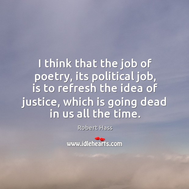 I think that the job of poetry, its political job, is to refresh the idea of justice Robert Hass Picture Quote