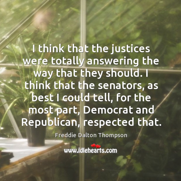 I think that the justices were totally answering the way that they should. Freddie Dalton Thompson Picture Quote