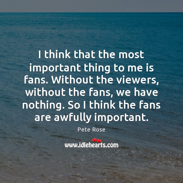 I think that the most important thing to me is fans. Without Pete Rose Picture Quote