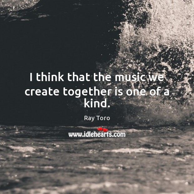 I think that the music we create together is one of a kind. Ray Toro Picture Quote
