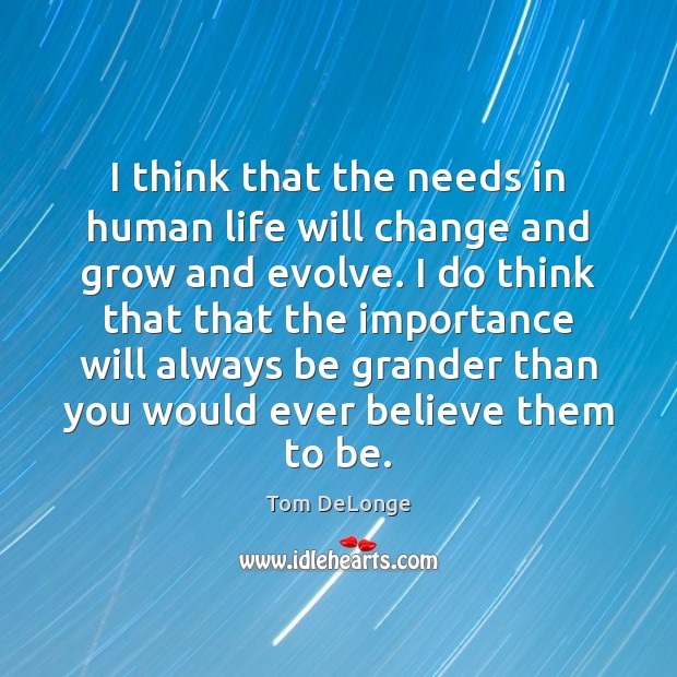 I think that the needs in human life will change and grow Tom DeLonge Picture Quote