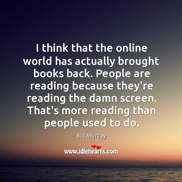 I think that the online world has actually brought books back. People Bill Murray Picture Quote