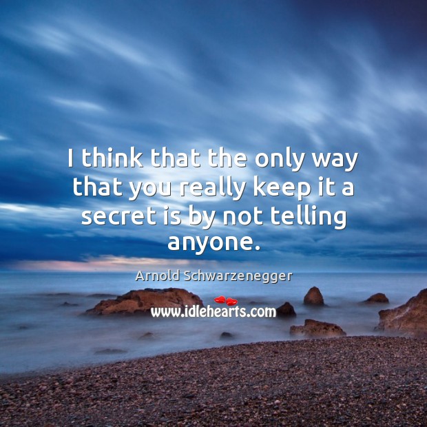 I think that the only way that you really keep it a secret is by not telling anyone. Arnold Schwarzenegger Picture Quote