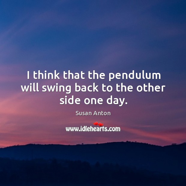 I think that the pendulum will swing back to the other side one day. Susan Anton Picture Quote
