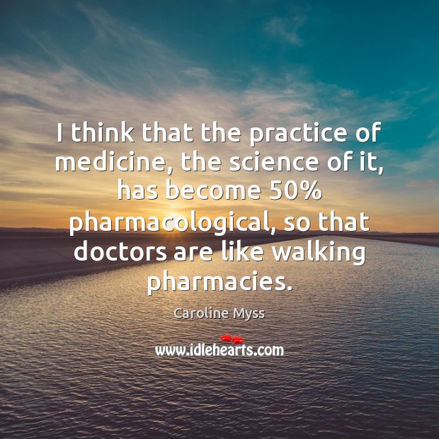 I think that the practice of medicine, the science of it, has Caroline Myss Picture Quote