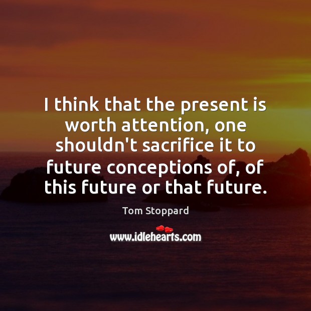 I think that the present is worth attention, one shouldn’t sacrifice it Tom Stoppard Picture Quote