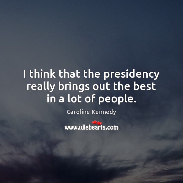 I think that the presidency really brings out the best in a lot of people. Caroline Kennedy Picture Quote