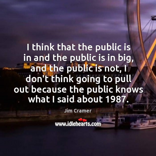 I think that the public is in and the public is in Jim Cramer Picture Quote