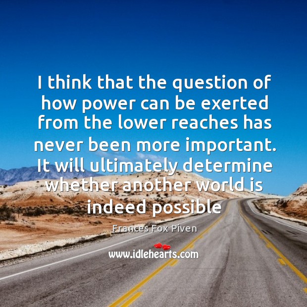 I think that the question of how power can be exerted from the lower reaches has never been more important. World Quotes Image