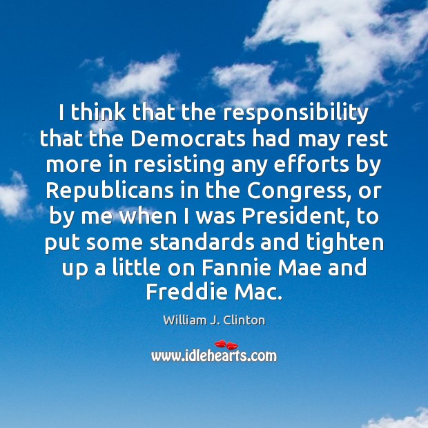 I think that the responsibility that the Democrats had may rest more William J. Clinton Picture Quote