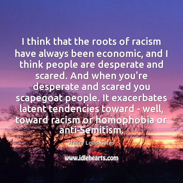 I think that the roots of racism have always been economic, and Image