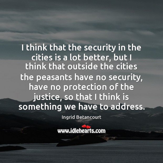 I think that the security in the cities is a lot better, Ingrid Betancourt Picture Quote