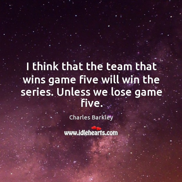 I think that the team that wins game five will win the series. Unless we lose game five. Charles Barkley Picture Quote