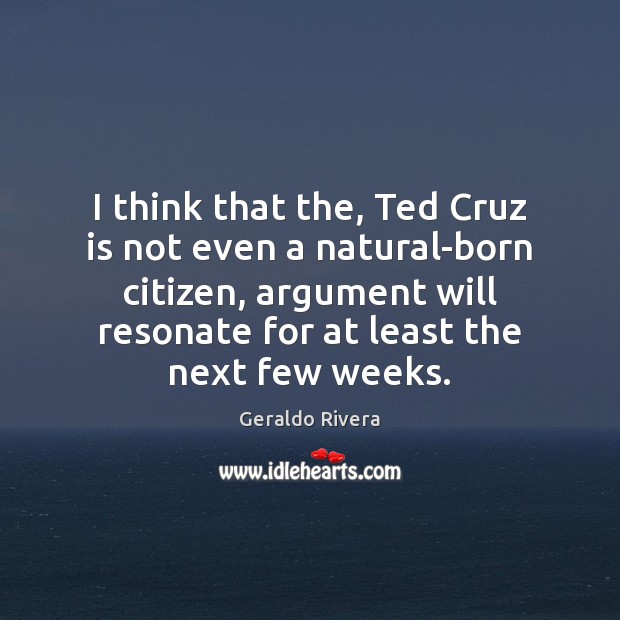 I think that the, Ted Cruz is not even a natural-born citizen, Geraldo Rivera Picture Quote