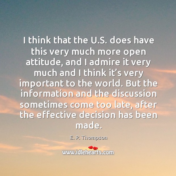I think that the u.s. Does have this very much more open attitude, and I admire it very much and E. P. Thompson Picture Quote