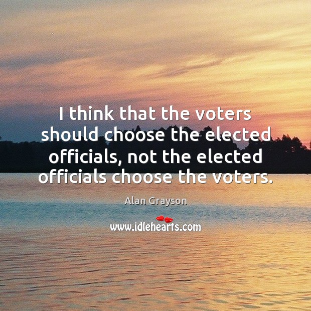 I think that the voters should choose the elected officials, not the Alan Grayson Picture Quote