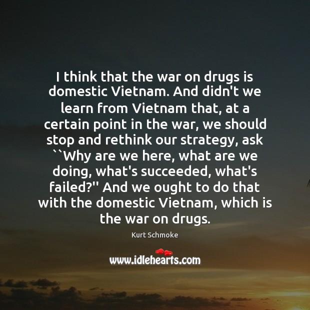 I think that the war on drugs is domestic Vietnam. And didn’t Kurt Schmoke Picture Quote