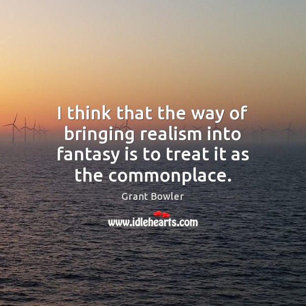 I think that the way of bringing realism into fantasy is to treat it as the commonplace. Grant Bowler Picture Quote
