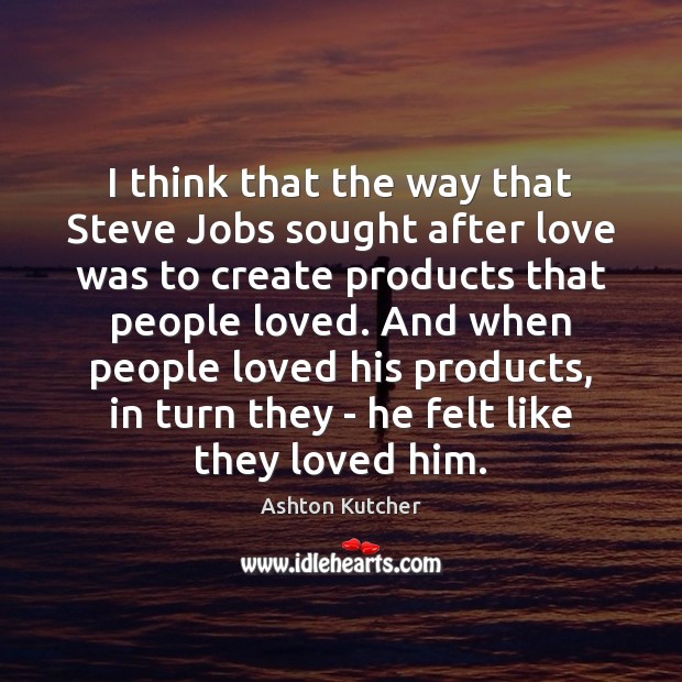 I think that the way that Steve Jobs sought after love was Ashton Kutcher Picture Quote
