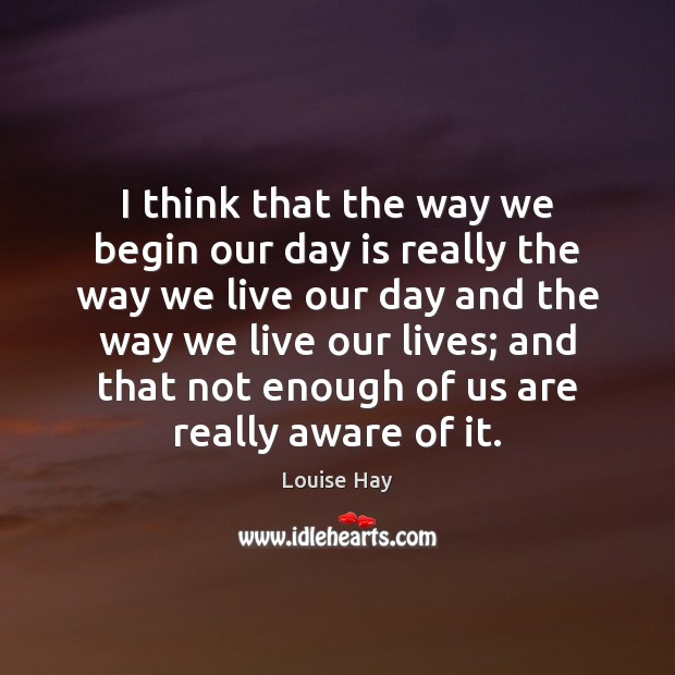 I think that the way we begin our day is really the Louise Hay Picture Quote