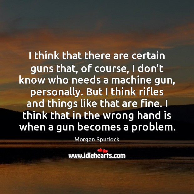 I think that there are certain guns that, of course, I don’t Morgan Spurlock Picture Quote