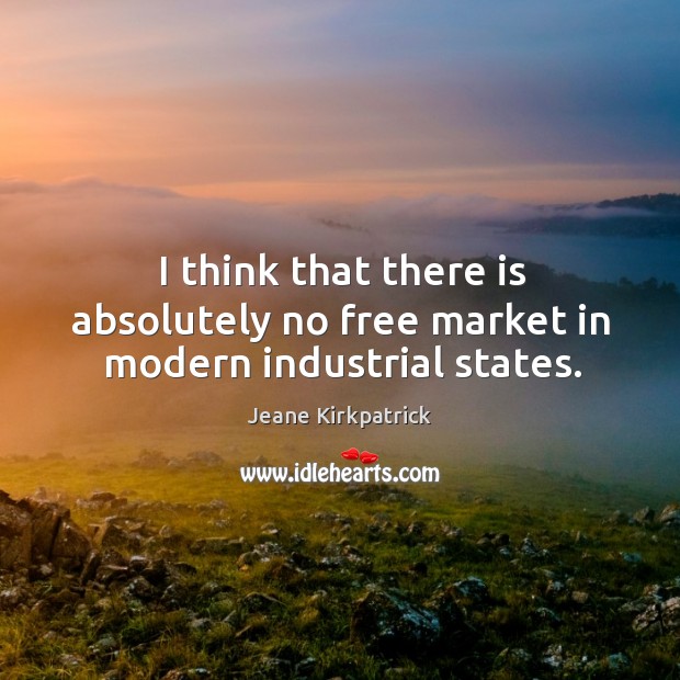 I think that there is absolutely no free market in modern industrial states. Jeane Kirkpatrick Picture Quote