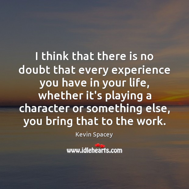 I think that there is no doubt that every experience you have 