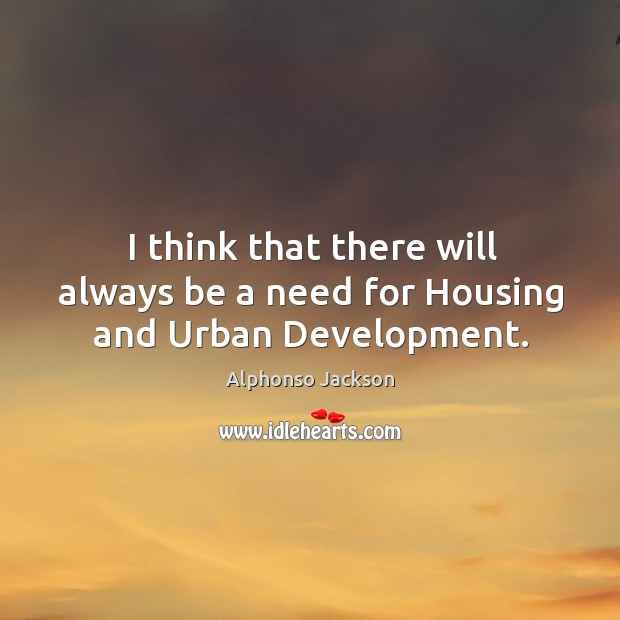 I think that there will always be a need for housing and urban development. Alphonso Jackson Picture Quote