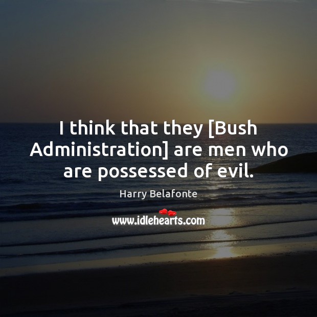 I think that they [Bush Administration] are men who are possessed of evil. Harry Belafonte Picture Quote
