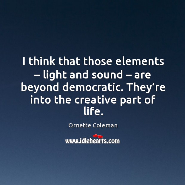 I think that those elements – light and sound – are beyond democratic. They’re into the creative part of life. Ornette Coleman Picture Quote