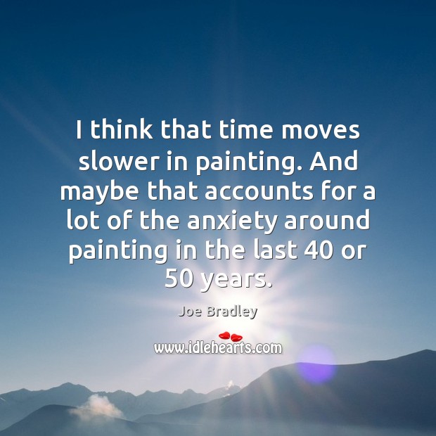 I think that time moves slower in painting. And maybe that accounts Joe Bradley Picture Quote
