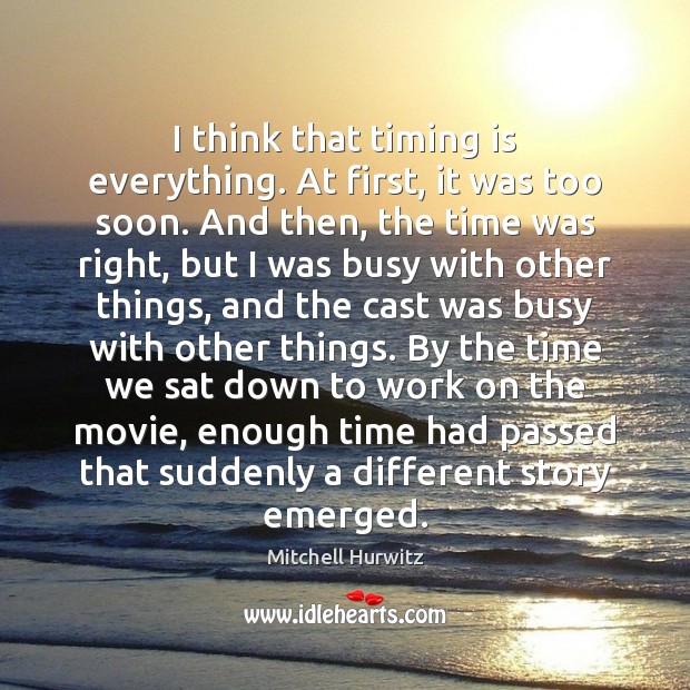 I think that timing is everything. At first, it was too soon. Mitchell Hurwitz Picture Quote