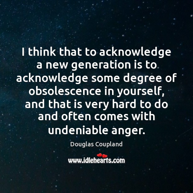 I think that to acknowledge a new generation is to acknowledge some Douglas Coupland Picture Quote