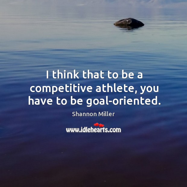 I think that to be a competitive athlete, you have to be goal-oriented. Image