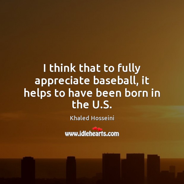 I think that to fully appreciate baseball, it helps to have been born in the U.S. Khaled Hosseini Picture Quote