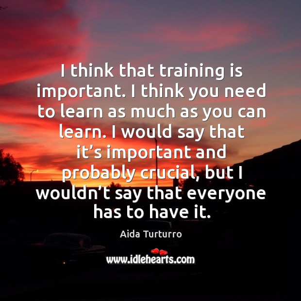 I think that training is important. I think you need to learn as much as you can learn. Image