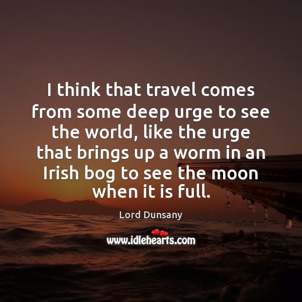 I think that travel comes from some deep urge to see the Lord Dunsany Picture Quote