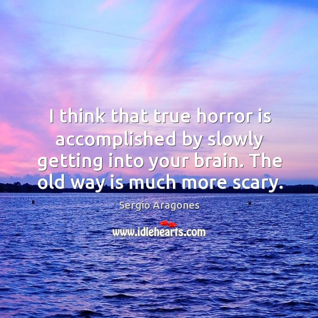 I think that true horror is accomplished by slowly getting into your brain. The old way is much more scary. Sergio Aragones Picture Quote