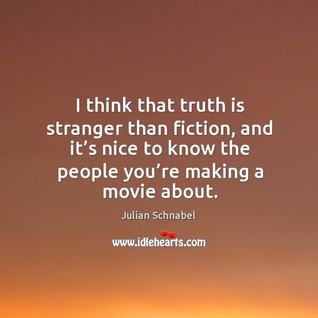 I think that truth is stranger than fiction, and it’s nice to know the people you’re making a movie about. Image