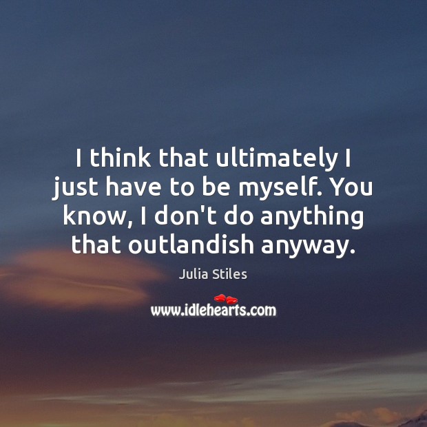 I think that ultimately I just have to be myself. You know, Julia Stiles Picture Quote