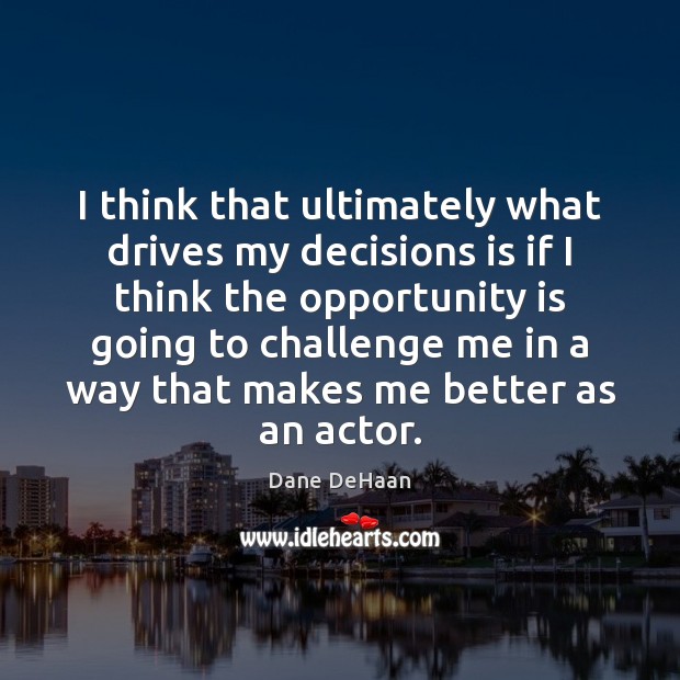 I think that ultimately what drives my decisions is if I think Image