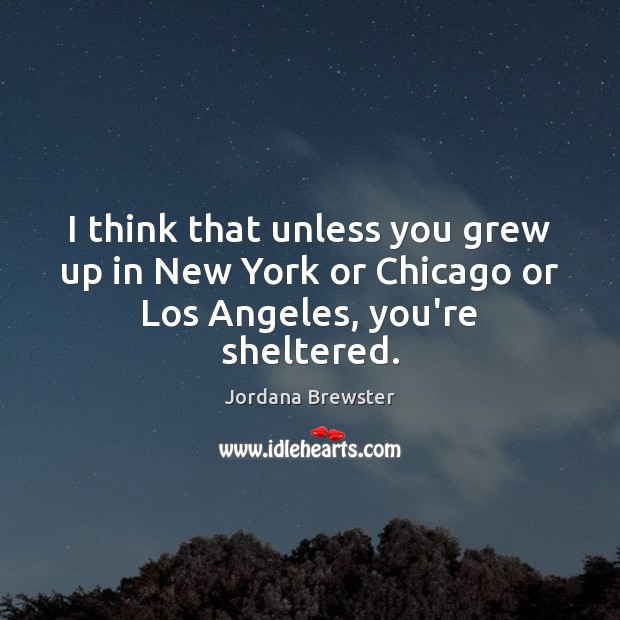 I think that unless you grew up in New York or Chicago or Los Angeles, you’re sheltered. Image