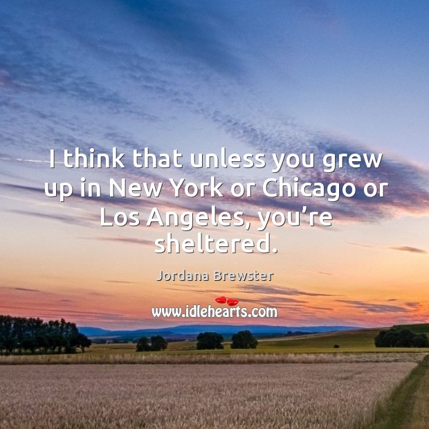 I think that unless you grew up in new york or chicago or los angeles, you’re sheltered. Jordana Brewster Picture Quote