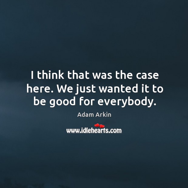 I think that was the case here. We just wanted it to be good for everybody. Adam Arkin Picture Quote