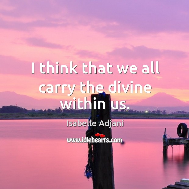 I think that we all carry the divine within us. Isabelle Adjani Picture Quote