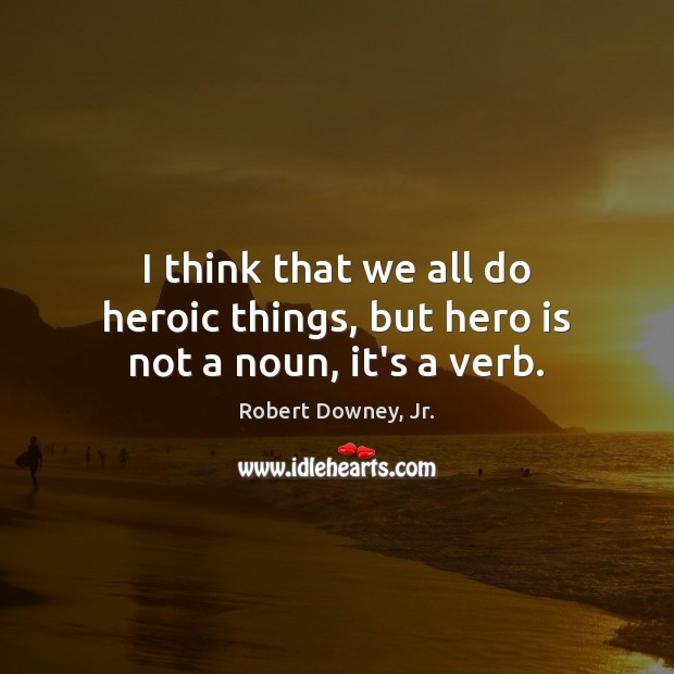 I think that we all do heroic things, but hero is not a noun, it’s a verb. Robert Downey, Jr. Picture Quote