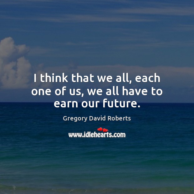 I think that we all, each one of us, we all have to earn our future. Gregory David Roberts Picture Quote