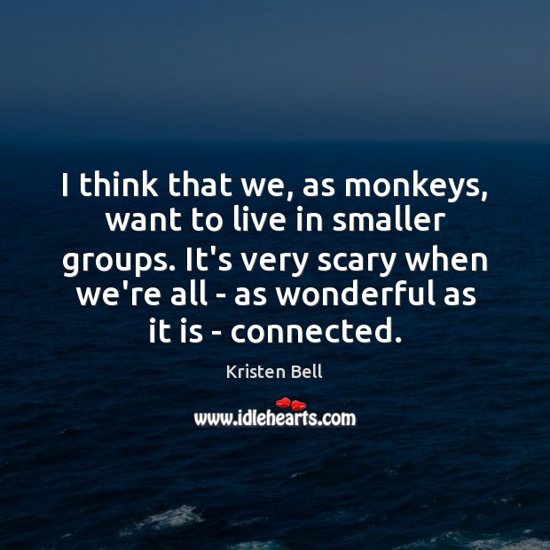 I think that we, as monkeys, want to live in smaller groups. Kristen Bell Picture Quote